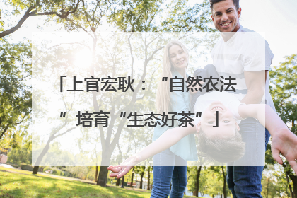 上官宏耿：“自然农法”培育“生态好茶”