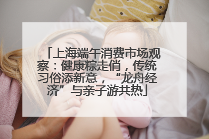 上海端午消费市场观察：健康粽走俏，传统习俗添新意，“龙舟经济”与亲子游共热