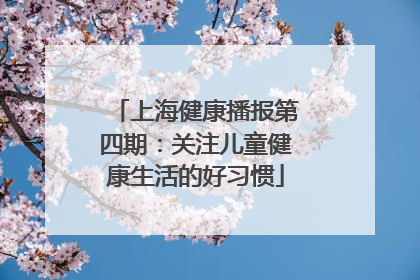 上海健康播报第四期：关注儿童健康生活的好习惯