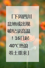 下周四川盆地或出现破纪录高温！16日起40℃热浪卷土重来