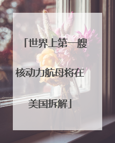 世界上第一艘核动力航母将在美国拆解