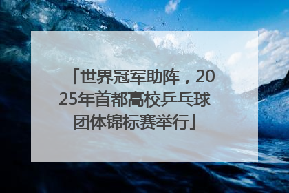 世界冠军助阵，2025年首都高校乒乓球团体锦标赛举行