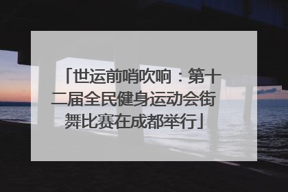 世运前哨吹响：第十二届全民健身运动会街舞比赛在成都举行