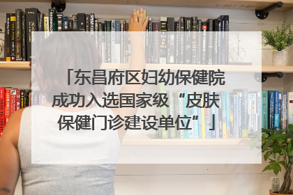 东昌府区妇幼保健院成功入选国家级“皮肤保健门诊建设单位”