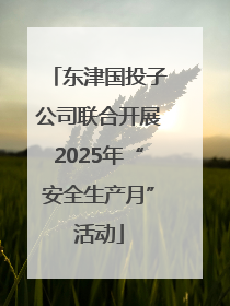 东津国投子公司联合开展2025年“安全生产月”活动