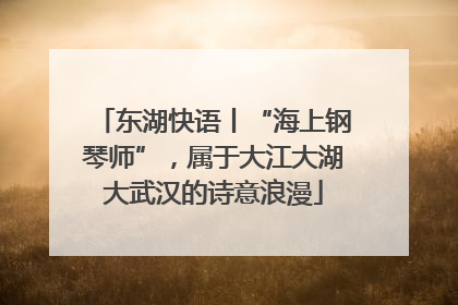 东湖快语丨“海上钢琴师”，属于大江大湖大武汉的诗意浪漫