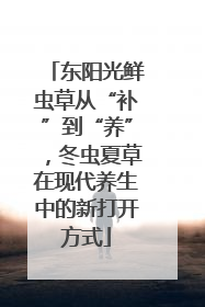 东阳光鲜虫草从“补”到“养”，冬虫夏草在现代养生中的新打开方式