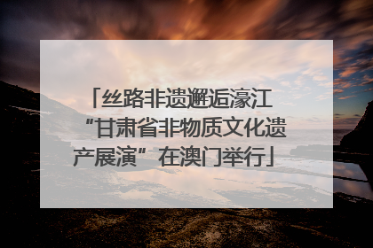 丝路非遗邂逅濠江 “甘肃省非物质文化遗产展演”在澳门举行
