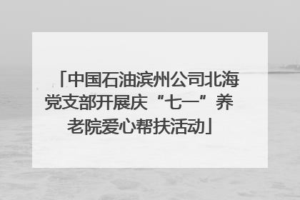 中国石油滨州公司北海党支部开展庆“七一”养老院爱心帮扶活动