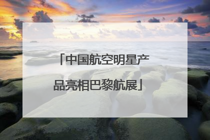 中国航空明星产品亮相巴黎航展