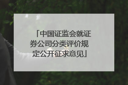 中国证监会就证券公司分类评价规定公开征求意见