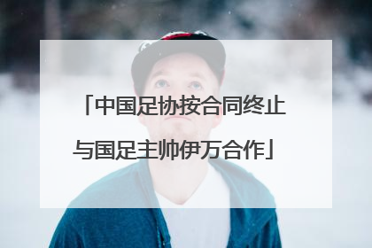 中国足协按合同终止与国足主帅伊万合作