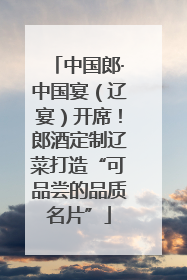 中国郎·中国宴（辽宴）开席！郎酒定制辽菜打造“可品尝的品质名片”