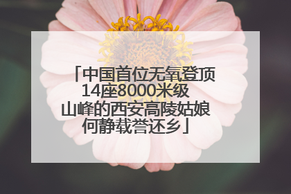 中国首位无氧登顶14座8000米级山峰的西安高陵姑娘何静载誉还乡