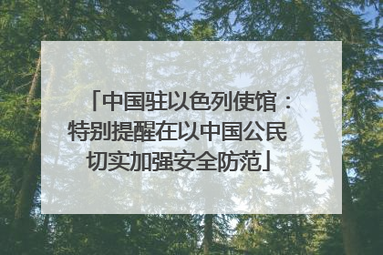 中国驻以色列使馆：特别提醒在以中国公民切实加强安全防范