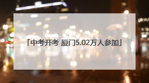 中考开考 厦门5.02万人参加