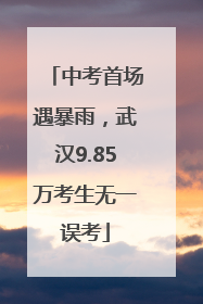 中考首场遇暴雨，武汉9.85万考生无一误考