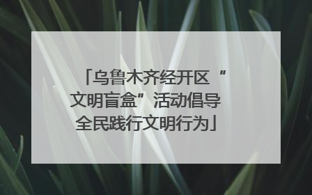 乌鲁木齐经开区“文明盲盒”活动倡导全民践行文明行为