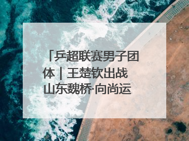 乒超联赛男子团体｜王楚钦出战 山东魏桥·向尚运动胜四川丰谷