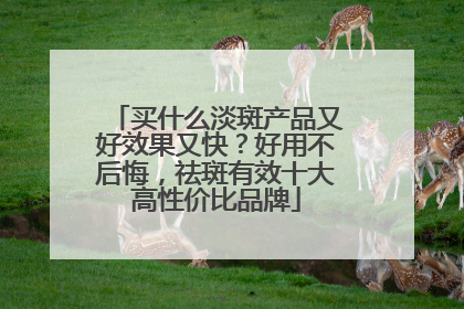 买什么淡斑产品又好效果又快？好用不后悔，祛斑有效十大高性价比品牌