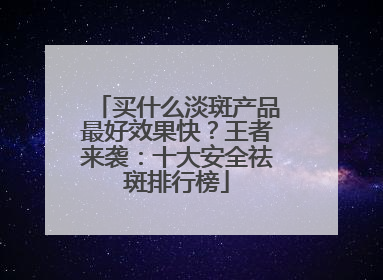 买什么淡斑产品最好效果快？王者来袭：十大安全祛斑排行榜