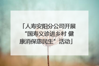人寿安阳分公司开展“国寿义诊进乡村 健康消保惠民生”活动