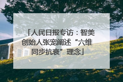 人民日报专访：智美创始人张宠阐述“六维同步抗衰”理念