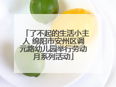 了不起的生活小主人 绵阳市安州区调元路幼儿园举行劳动月系列活动