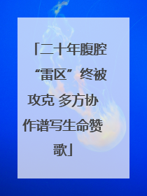 二十年腹腔“雷区”终被攻克 多方协作谱写生命赞歌