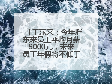 于东来：今年胖东来员工平均月薪9000元，未来员工年假将不低于40天
