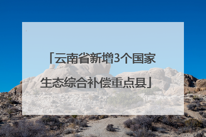 云南省新增3个国家生态综合补偿重点县