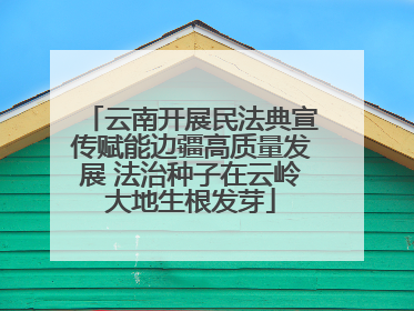 云南开展民法典宣传赋能边疆高质量发展 法治种子在云岭大地生根发芽