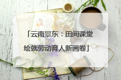 云南景东：田间课堂绘就劳动育人新画卷