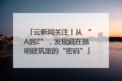 云新闻关注丨从 “A到Z”，发现藏在昆明建筑里的“密码”