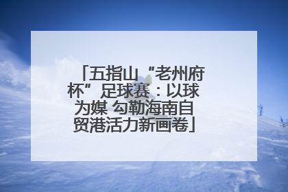 五指山“老州府杯”足球赛：以球为媒 勾勒海南自贸港活力新画卷
