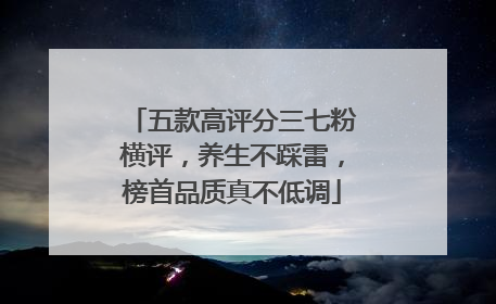 五款高评分三七粉横评，养生不踩雷，榜首品质真不低调