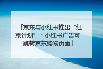 京东与小红书推出“红京计划”：小红书广告可跳转京东购物页面