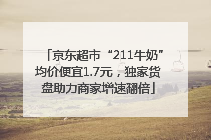 京东超市“211牛奶”均价便宜1.7元，独家货盘助力商家增速翻倍