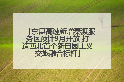 京昆高速新增秦渡服务区预计9月开放 打造西北首个新田园主义交旅融合标杆