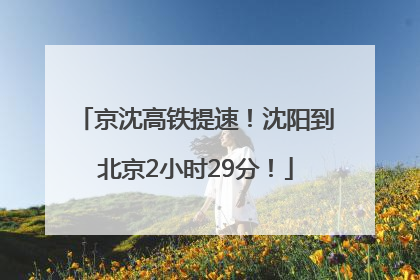 京沈高铁提速！沈阳到北京2小时29分！