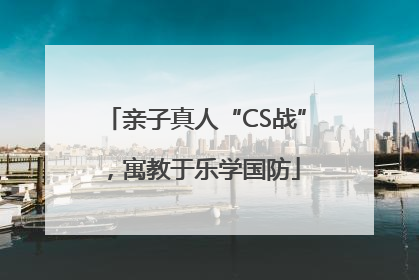 亲子真人“CS战”，寓教于乐学国防