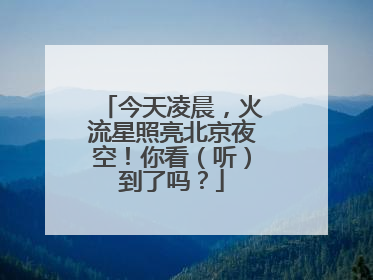 今天凌晨，火流星照亮北京夜空！你看（听）到了吗？