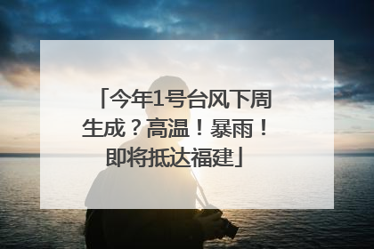 今年1号台风下周生成？高温！暴雨！即将抵达福建