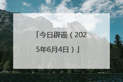 今日辟谣（2025年6月4日）