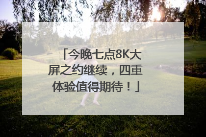 今晚七点8K大屏之约继续，四重体验值得期待！