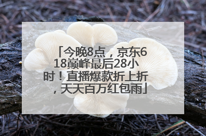 今晚8点，京东618巅峰最后28小时！直播爆款折上折，天天百万红包雨