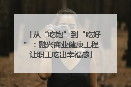 从“吃饱”到“吃好”：融兴商业健康工程让职工吃出幸福感