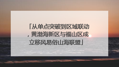 从单点突破到区域联动，黄渤海新区与福山区成立移风易俗山海联盟