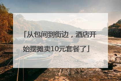 从包间到街边，酒店开始摆摊卖10元套餐了