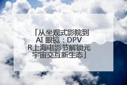 从坐观式影院到 AI 眼镜：DPVR上海电影节解锁元宇宙交互新生态